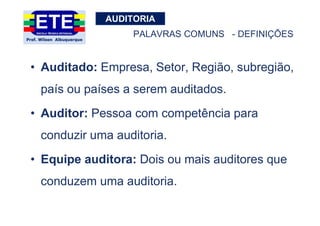 AUDITORIA
PALAVRAS COMUNS - DEFINIÇÕES
• Auditado: Empresa, Setor, Região, subregião,
país ou países a serem auditados.
• Auditor: Pessoa com competência para
conduzir uma auditoria.
• Equipe auditora: Dois ou mais auditores que
conduzem uma auditoria.
 