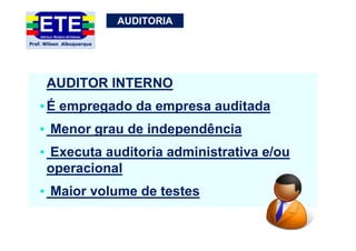 AUDITORIA
AUDITOR INTERNO
▪É empregado da empresa auditada
▪ Menor grau de independência
▪ Executa auditoria administrativa e/ou
operacional
▪ Maior volume de testes
 