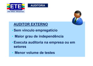 AUDITORIA
AUDITOR EXTERNO
▪Sem vínculo empregatício
▪ Maior grau de independência
▪Executa auditoria na empresa ou em
setores
▪ Menor volume de testes
 