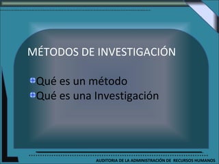 MÉTODOS DE INVESTIGACIÓN

 Qué es un método
 Qué es una Investigación




            AUDITORIA DE LA ADMINISTRACIÓN DE RECURSOS HUMANOS
 