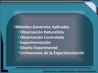 Métodos Generales Aplicados
  Observación Naturalista
  Observación Controlada
  Experimentación
  Diseño Experimental
  Limitaciones de la Experimentación



              AUDITORIA DE LA ADMINISTRACIÓN DE RECURSOS HUMANOS
 