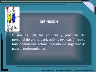 DEFINICIÓN


El análisis de las políticas y prácticas del
personal de una organización y evaluación de su
funcionamiento actual, seguida de sugerencias
para el mejoramiento.




                   AUDITORIA DE LA ADMINISTRACIÓN DE RECURSOS HUMANOS
 