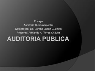 Auditoria publica Ensayo Auditoría Gubernamental Catedrático: Lic. Lorena López Guzmán Presenta: Armando A. Torres Chávez 