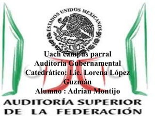 Uach campus parralAuditoría GubernamentalCatedrático: Lic. Lorena López GuzmánAlumno : Adrian Montijo  