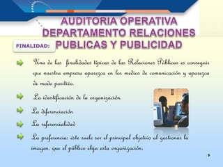 9
Una de las finalidades típicas de las Relaciones Públicas es conseguir
que nuestra empresa aparezca en los medios de comunicación y aparezca
de modo positivo.
FINALIDAD:
La identificación de la organización.
La diferenciación
La referencialidad
La preferencia: éste suele ser el principal objetivo al gestionar la
imagen, que el público elija esta organización.
 