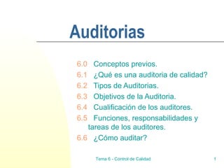Auditorias 6.0   Conceptos previos. 6.1   ¿Qué es una auditoria de calidad? 6.2   Tipos de Auditorias. 6.3   Objetivos de la Auditoria. 6.4   Cualificación de los auditores. 6.5   Funciones, responsabilidades y tareas de los auditores. 6.6   ¿Cómo auditar? Tema 6 - Control de Calidad 