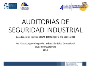 AUDITORIAS DE
SEGURIDAD INDUSTRIAL
Basadas en las normas OHSAS 18001:2007 e ISO 19011:2011
4to. Expo-congreso Seguridad Industrial y Salud Ocupacional
Ciudad de Guatemala
2016
 