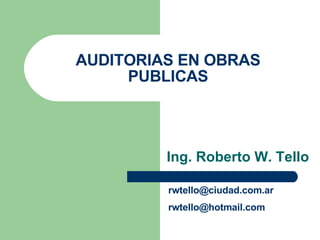AUDITORIAS EN OBRAS PUBLICAS Ing. Roberto W. Tello [email_address] [email_address] 