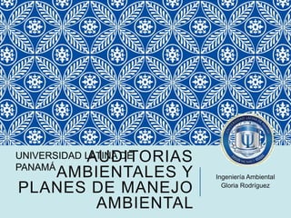 AUDITORIAS
AMBIENTALES Y
PLANES DE MANEJO
AMBIENTAL
Ingeniería Ambiental
Gloria Rodríguez
UNIVERSIDAD LATINA DE
PANAMÁ
 
