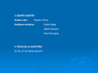 3. EQUIPO AUDITOR  Auditor Líder :   Ruperto Verona Auditores miembros: Rubén Aliaga Alberto Gamarra Gina Domínguez 4. FECHA DE LA AUDITORÍA 25, 26 y 27 de Febrero del 2011 