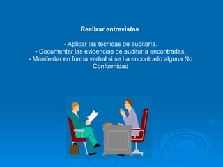 Realizar entrevistas   - Aplicar las técnicas de auditoría. - Documentar las evidencias de auditoría encontradas. - Manifestar en forma verbal si se ha encontrado alguna No Conformidad 