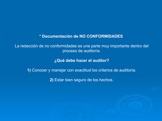 * Documentación de NO CONFORMIDADES   La redacción de no conformidades es una parte muy importante dentro del proceso de auditoría. ¿Qué debe hacer el auditor? 1)  Conocer y manejar con exactitud los criterios de auditoría. 2)  Estar bien seguro de los hechos. 