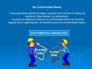 No Conformidad Menor  - Incumplimiento parcial de algún requisito de la norma o criterio de auditoría, falla aislada, no sistemática. - Cuando se detecta la misma no conformidad menor en muchos lugares de la organización, se clasifica como no conformidad mayor. 