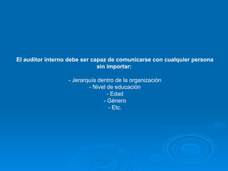 El auditor interno debe ser capaz de comunicarse con cualquier persona sin importar:   - Jerarquía dentro de la organización - Nivel de educación - Edad - Género - Etc. 
