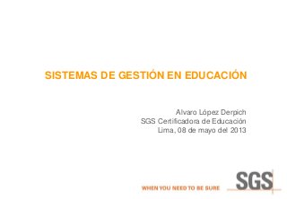 SISTEMAS DE GESTIÓN EN EDUCACIÓN
Alvaro López Derpich
SGS Certificadora de Educación
Lima, 08 de mayo del 2013
 