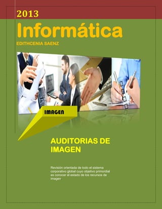 2013

Informática
EDITHCENIA SAENZ

IMAGEN

AUDITORIAS DE
IMAGEN
.
Revisión orientada de todo el sistema
corporativo global cuyo objetivo primordial
es conocer el estado de los recursos de
imagen.

 