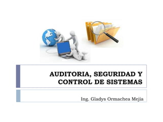 AUDITORIA, SEGURIDAD Y
CONTROL DE SISTEMAS
Ing. Gladys Ormachea Mejía

 