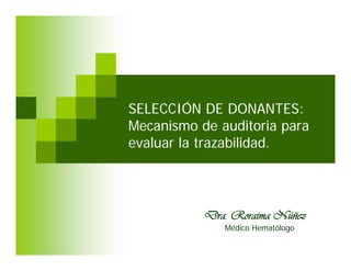 Dra. Roraima Núñez
Médico Hematólogo
SELECCIÓN DE DONANTES:
Mecanismo de auditoria para
evaluar la trazabilidad.
 