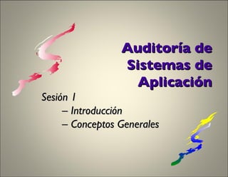 Auditoría de Sistemas de Aplicación Sesión 1   –  Introducción  –  Conceptos Generales 