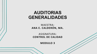 AUDITORIAS
GENERALIDADES
MAESTRA:
ANA E. CALDERÓN, MA.
ASIGNATURA:
CONTROL DE CALIDAD
MODULO 3
 