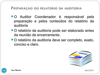 Ana Morais106
O Auditor Coordenador é responsável pela
preparação e pelos conteúdos do relatório da
auditoria
O relatório da auditoria pode ser elaborado antes
da reunião de encerramento.
O relatório da auditoria deve ser completo, exato,
conciso e claro.
Abril 2014
 