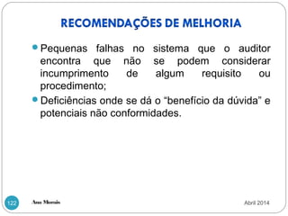 Ana Morais122
Pequenas falhas no sistema que o auditor
encontra que não se podem considerar
incumprimento de algum requisito ou
procedimento;
Deficiências onde se dá o “benefício da dúvida” e
potenciais não conformidades.
Abril 2014
 