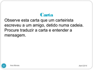 Ana Morais41
Carta
Observe esta carta que um carteirista
escreveu a um amigo, detido numa cadeia.
Procure traduzir a carta e entender a
mensagem.
 
Abril 2014
 