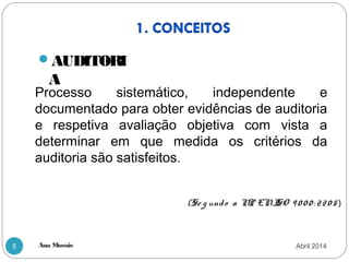 Ana Morais5
AUDITORI
A
Processo sistemático, independente e
documentado para obter evidências de auditoria
e respetiva avaliação objetiva com vista a
determinar em que medida os critérios da
auditoria são satisfeitos.
(Se g undo a NP ENISO 9 0 0 0 : 220 5 )
Abril 2014
 