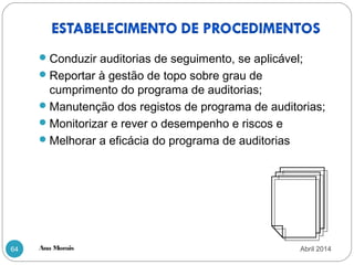 Ana Morais64
Conduzir auditorias de seguimento, se aplicável;
Reportar à gestão de topo sobre grau de
cumprimento do programa de auditorias;
Manutenção dos registos de programa de auditorias;
Monitorizar e rever o desempenho e riscos e
Melhorar a eficácia do programa de auditorias
Abril 2014
 