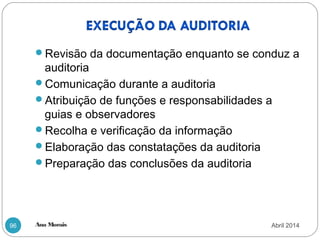 Ana Morais96
Revisão da documentação enquanto se conduz a
auditoria
Comunicação durante a auditoria
Atribuição de funções e responsabilidades a
guias e observadores
Recolha e verificação da informação
Elaboração das constatações da auditoria
Preparação das conclusões da auditoria
Abril 2014
 