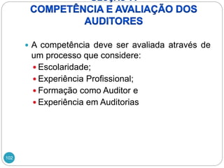 102
 A competência deve ser avaliada através de
um processo que considere:
 Escolaridade;
 Experiência Profissional;
 Formação como Auditor e
 Experiência em Auditorias
 