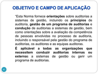 41
“Esta Norma fornece orientações sobre auditorias a
sistemas de gestão, incluindo os princípios de
auditoria, gestão de um programa de auditorias e
condução de auditorias a sistemas de gestão, bem
como orientações sobre a avaliação da competência
de pessoas envolvidas no processo de auditoria,
incluindo o responsável pela gestão do programa de
auditorias, os auditores e as equipas auditoras.
É aplicável a todas as organizações que
necessitem conduzir auditorias internas ou
externas a sistemas de gestão ou gerir um
programa de auditorias.
 