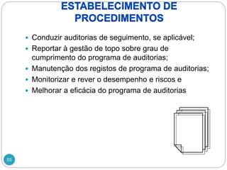 55
 Conduzir auditorias de seguimento, se aplicável;
 Reportar à gestão de topo sobre grau de
cumprimento do programa de auditorias;
 Manutenção dos registos de programa de auditorias;
 Monitorizar e rever o desempenho e riscos e
 Melhorar a eficácia do programa de auditorias
 