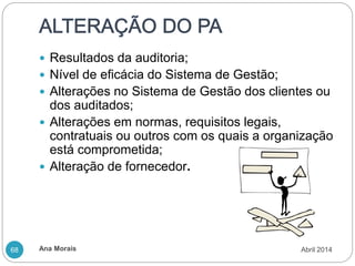Ana Morais
68
 Resultados da auditoria;
 Nível de eficácia do Sistema de Gestão;
 Alterações no Sistema de Gestão dos clientes ou
dos auditados;
 Alterações em normas, requisitos legais,
contratuais ou outros com os quais a organização
está comprometida;
 Alteração de fornecedor.
Abril 2014
 