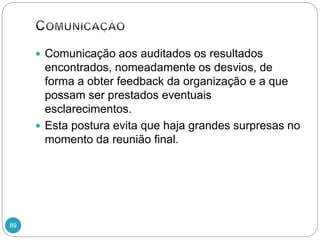 89
 Comunicação aos auditados os resultados
encontrados, nomeadamente os desvios, de
forma a obter feedback da organização e a que
possam ser prestados eventuais
esclarecimentos.
 Esta postura evita que haja grandes surpresas no
momento da reunião final.
 