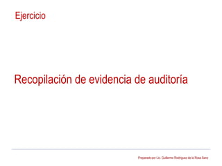 Preparado por Lic. Guillermo Rodríguez de la Rosa Sanz
Ejercicio
Recopilación de evidencia de auditoría
 