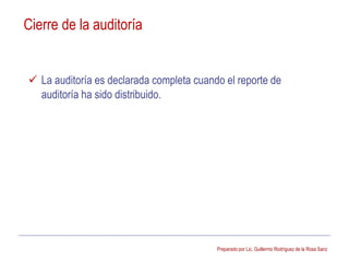 Preparado por Lic. Guillermo Rodríguez de la Rosa Sanz
 La auditoría es declarada completa cuando el reporte de
auditoría ha sido distribuido.
Cierre de la auditoría
 