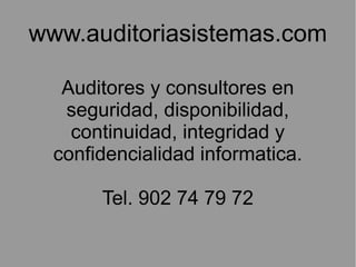 www.auditoriasistemas.com

   Auditores y consultores en
   seguridad, disponibilidad,
    continuidad, integridad y
  confidencialidad informatica.

       Tel. 902 74 79 72
 