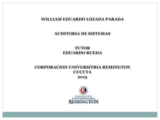 WILLIAM EDUARDO LOZADA PARADA
AUDITORIA DE SISTEMAS
TUTOR
EDUARDO RUEDA
CORPORACION UNIVERSITRIA REMINGTON
CUCUTA
2015
 