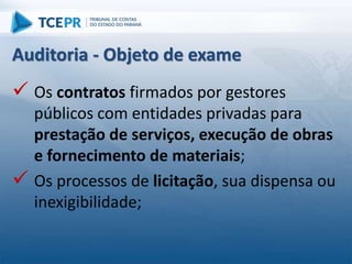  Os contratos firmados por gestores
públicos com entidades privadas para
prestação de serviços, execução de obras
e fornecimento de materiais;
 Os processos de licitação, sua dispensa ou
inexigibilidade;
Auditoria - Objeto de exame
 
