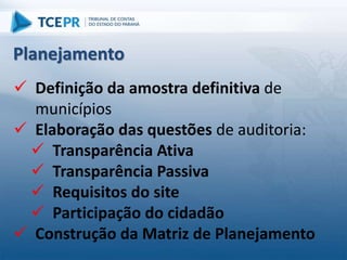 Definição da amostra definitiva de
municípios
 Elaboração das questões de auditoria:
 Transparência Ativa
 Transparência Passiva
 Requisitos do site
 Participação do cidadão
 Construção da Matriz de Planejamento
Planejamento
 