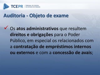  Os atos administrativos que resultem
direitos e obrigações para o Poder
Público, em especial os relacionados com
a contratação de empréstimos internos
ou externos e com a concessão de avais;
Auditoria - Objeto de exame
 
