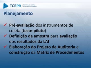  Pré-avaliação dos instrumentos de
coleta (teste-piloto)
 Definição da amostra para avaliação
dos resultados da LAI
 Elaboração do Projeto de Auditoria e
construção da Matriz de Procedimentos
Planejamento
 