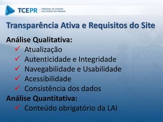 Análise Qualitativa:
 Atualização
 Autenticidade e Integridade
 Navegabilidade e Usabilidade
 Acessibilidade
 Consistência dos dados
Análise Quantitativa:
 Conteúdo obrigatório da LAI
Transparência Ativa e Requisitos do Site
 