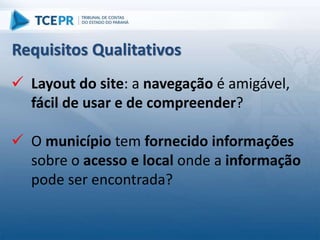  Layout do site: a navegação é amigável,
fácil de usar e de compreender?
 O município tem fornecido informações
sobre o acesso e local onde a informação
pode ser encontrada?
Requisitos Qualitativos
 