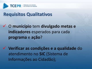  O município tem divulgado metas e
indicadores esperados para cada
programa e ação?
 Verificar as condições e a qualidade do
atendimento no SIC (Sistema de
Informações ao Cidadão);
Requisitos Qualitativos
 