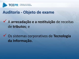  A arrecadação e a restituição de receitas
de tributos; e
 Os sistemas corporativos de Tecnologia
da Informação.
Auditoria - Objeto de exame
 