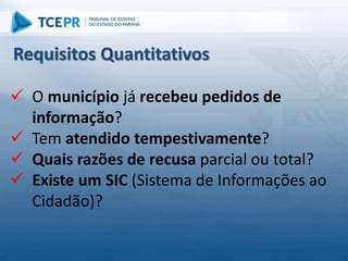  O município já recebeu pedidos de
informação?
 Tem atendido tempestivamente?
 Quais razões de recusa parcial ou total?
 Existe um SIC (Sistema de Informações ao
Cidadão)?
Requisitos Quantitativos
 