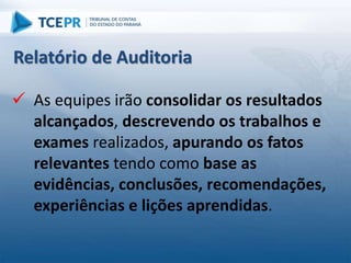  As equipes irão consolidar os resultados
alcançados, descrevendo os trabalhos e
exames realizados, apurando os fatos
relevantes tendo como base as
evidências, conclusões, recomendações,
experiências e lições aprendidas.
Relatório de Auditoria
 