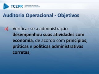 a) Verificar se a administração
desempenhou suas atividades com
economia, de acordo com princípios,
práticas e políticas administrativas
corretas;
Auditoria Operacional - Objetivos
 
